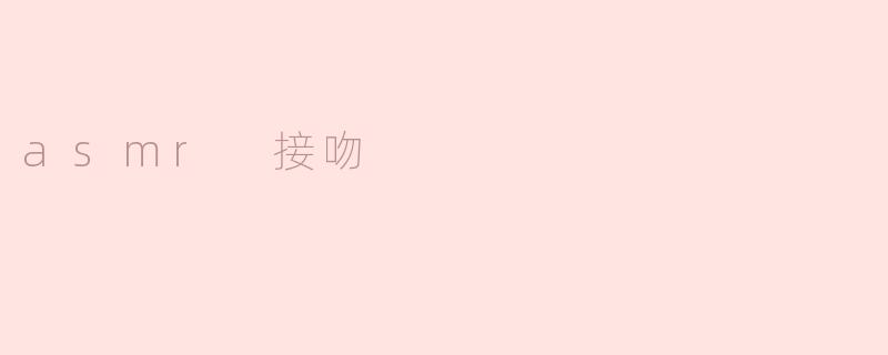 探索ASMR接吻：感官的细腻享受